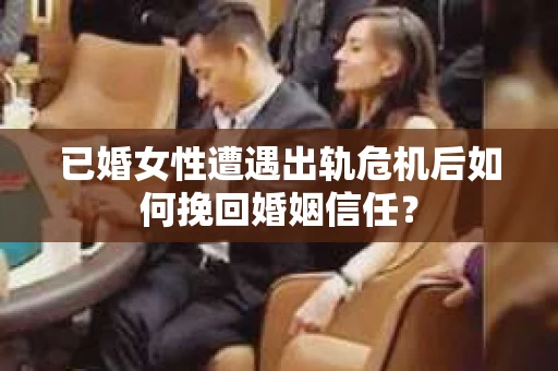 已婚女性遭遇出轨危机后如何挽回婚姻信任？