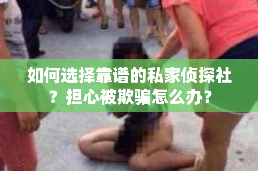 如何选择靠谱的私家侦探社？担心被欺骗怎么办？