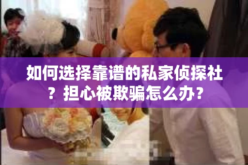 如何选择靠谱的私家侦探社？担心被欺骗怎么办？