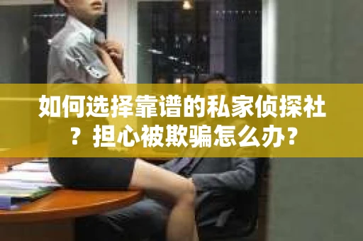 如何选择靠谱的私家侦探社？担心被欺骗怎么办？