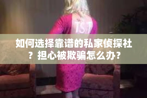 如何选择靠谱的私家侦探社？担心被欺骗怎么办？