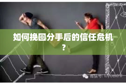如何挽回分手后的信任危机？