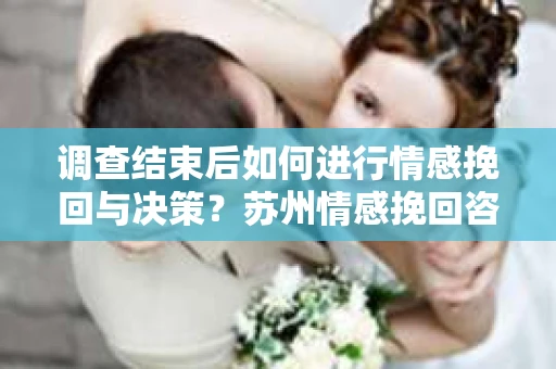 调查结束后如何进行情感挽回与决策？苏州情感挽回咨询专业机构为你指路