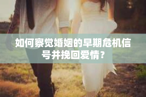 如何察觉婚姻的早期危机信号并挽回爱情？