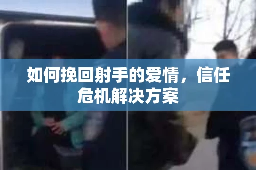 如何挽回射手的爱情，信任危机解决方案