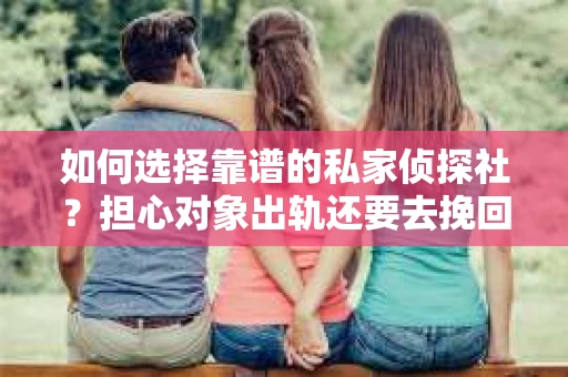 如何选择靠谱的私家侦探社？担心对象出轨还要去挽回怎么办？