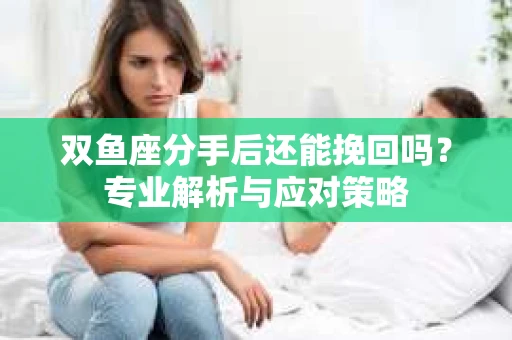双鱼座分手后还能挽回吗？专业解析与应对策略