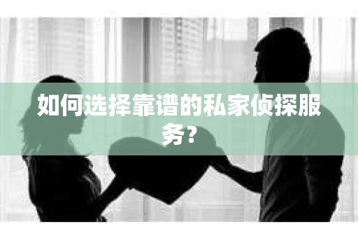 如何选择靠谱的私家侦探服务? 如何选择靠谱的私家侦探服务?