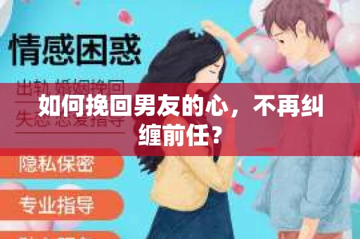 如何挽回男友的心，不再纠缠前任？