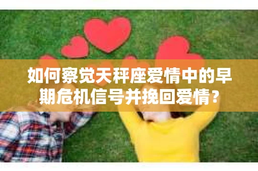 如何察觉天秤座爱情中的早期危机信号并挽回爱情？