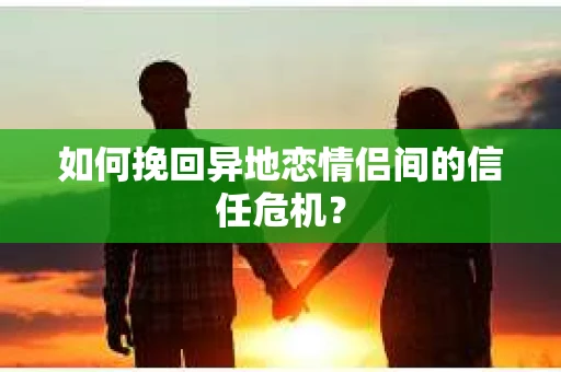 如何挽回异地恋情侣间的信任危机？