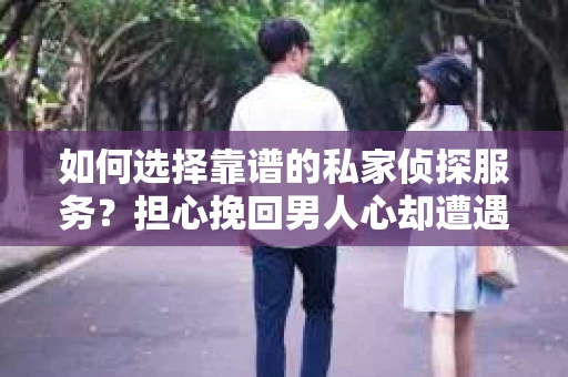 如何选择靠谱的私家侦探服务？担心挽回男人心却遭遇调查陷阱怎么办？