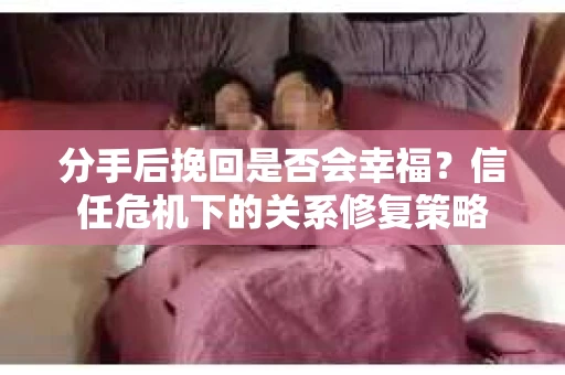 分手后挽回是否会幸福？信任危机下的关系修复策略