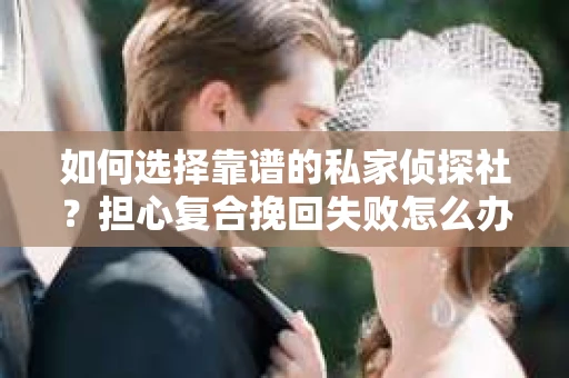 如何选择靠谱的私家侦探社?担心复合挽回失败怎么办? 如何选择靠谱的私家侦探社?担心复合挽回失败怎么办?