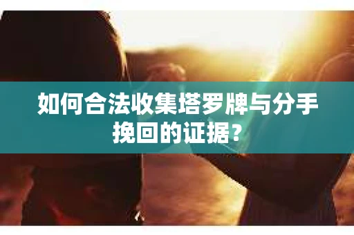 如何合法收集塔罗牌与分手挽回的证据？