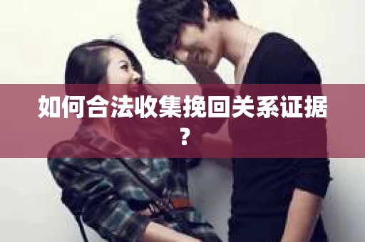 如何合法收集挽回关系证据？