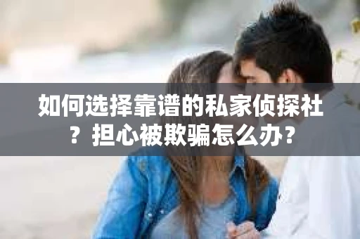 如何选择靠谱的私家侦探社？担心被欺骗怎么办？