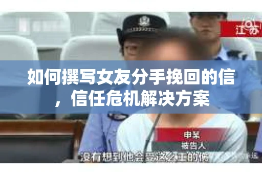 如何撰写女友分手挽回的信，信任危机解决方案