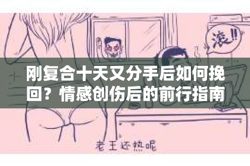 刚复合十天又分手后如何挽回？情感创伤后的前行指南