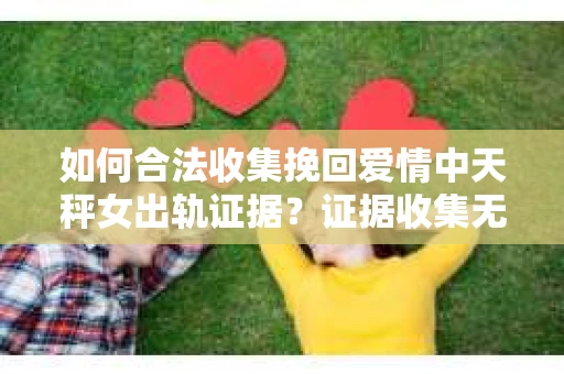 如何合法收集挽回爱情中天秤女出轨证据？证据收集无效怎么办？