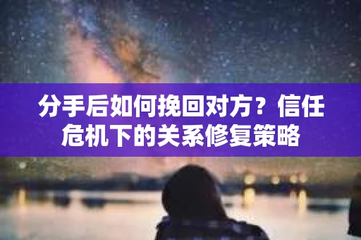 分手后如何挽回对方？信任危机下的关系修复策略