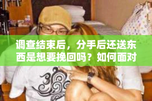 调查结束后，分手后还送东西是想要挽回吗？如何面对并走出情感困境？