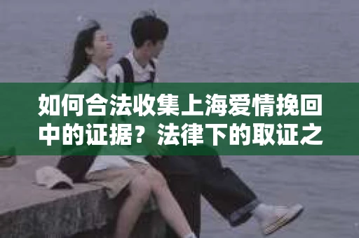 如何合法收集上海爱情挽回中的证据？法律下的取证之道