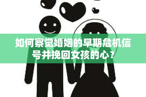 如何察觉婚姻的早期危机信号并挽回女孩的心？