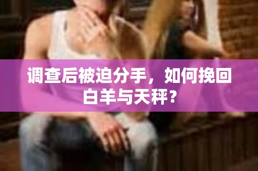 调查后被迫分手，如何挽回白羊与天秤？