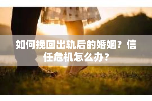 如何挽回出轨后的婚姻？信任危机怎么办？