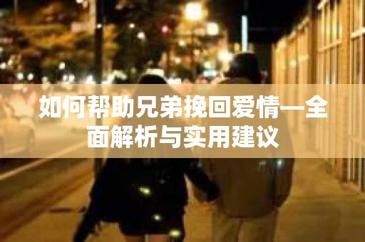 如何帮助兄弟挽回爱情—全面解析与实用建议