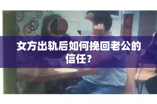 女方出轨后如何挽回老公的信任? 女方出轨后如何挽回老公的信任?