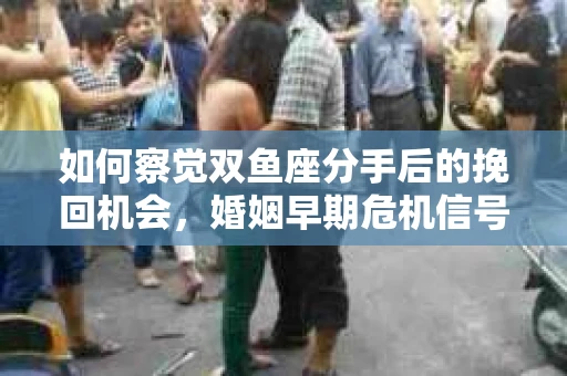 如何察觉双鱼座分手后的挽回机会，婚姻早期危机信号的识别与应对