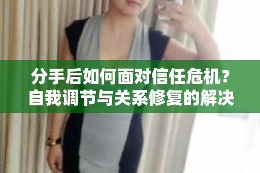 分手后如何面对信任危机？自我调节与关系修复的解决方案
