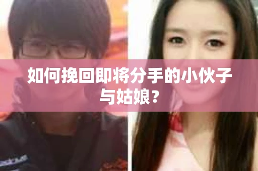 如何挽回即将分手的小伙子与姑娘？