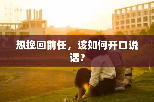 想挽回前任，该如何开口说话？