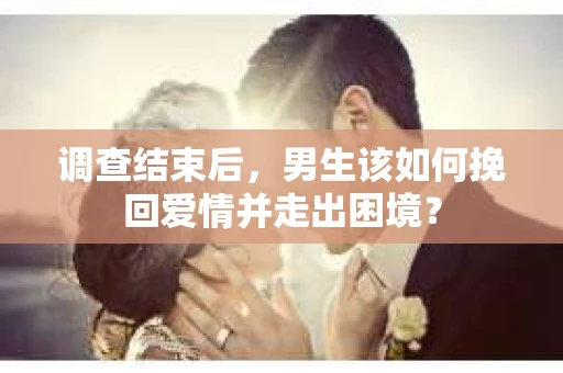 调查结束后，男生该如何挽回爱情并走出困境？