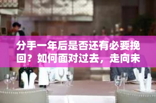 分手一年后是否还有必要挽回？如何面对过去，走向未来？