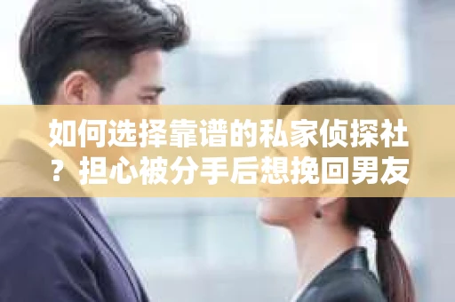 如何选择靠谱的私家侦探社？担心被分手后想挽回男友怎么办？