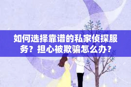 如何选择靠谱的私家侦探服务？担心被欺骗怎么办？