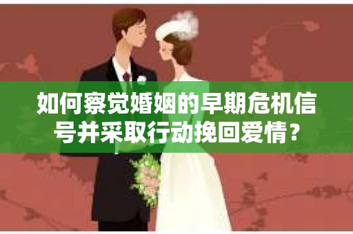 如何察觉婚姻的早期危机信号并采取行动挽回爱情？