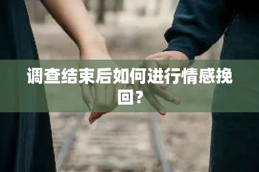 调查结束后如何进行情感挽回？