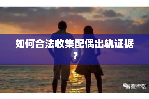 如何合法收集配偶出轨证据？