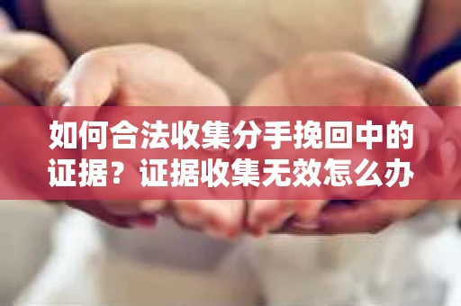 如何合法收集分手挽回中的证据？证据收集无效怎么办？