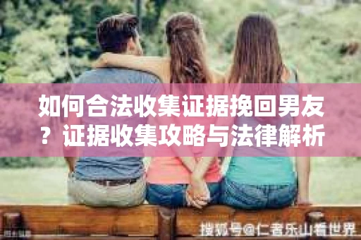 如何合法收集证据挽回男友？证据收集攻略与法律解析