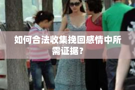如何合法收集挽回感情中所需证据？