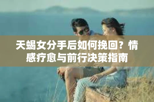 天蝎女分手后如何挽回？情感疗愈与前行决策指南
