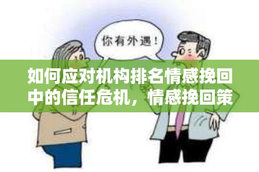 如何应对机构排名情感挽回中的信任危机，情感挽回策略与实践