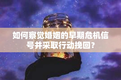 如何察觉婚姻的早期危机信号并采取行动挽回? 如何察觉婚姻的早期危机信号并采取行动挽回?