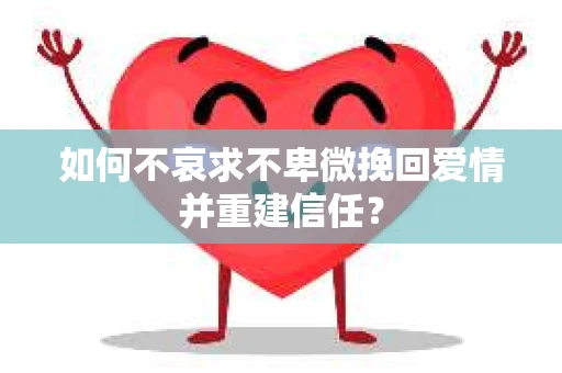 如何不哀求不卑微挽回爱情并重建信任？